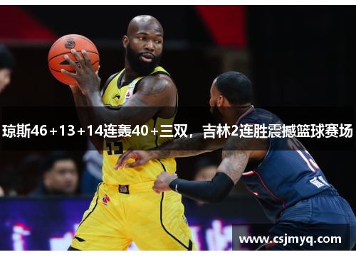 琼斯46+13+14连轰40+三双，吉林2连胜震撼篮球赛场
