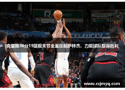 克里斯36分19篮板末节全面压制萨林杰，力挺球队取得胜利